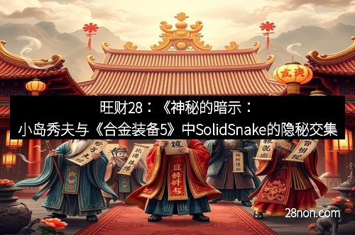 旺财28：《神秘的暗示：小岛秀夫与《合金装备5》中SolidSnake的隐秘交集》