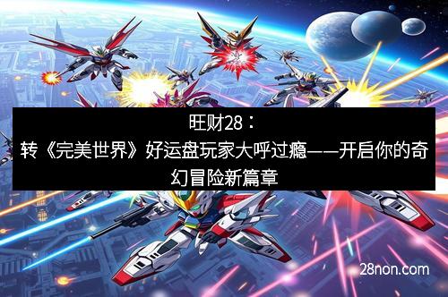 旺财28：转《完美世界》好运盘玩家大呼过瘾——开启你的奇幻冒险新篇章